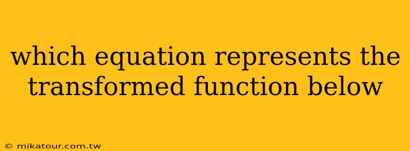 which equation represents the transformed function below