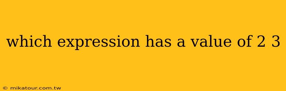 which expression has a value of 2 3