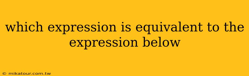 which expression is equivalent to the expression below