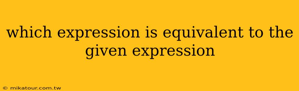 which expression is equivalent to the given expression