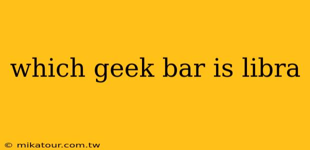 which geek bar is libra