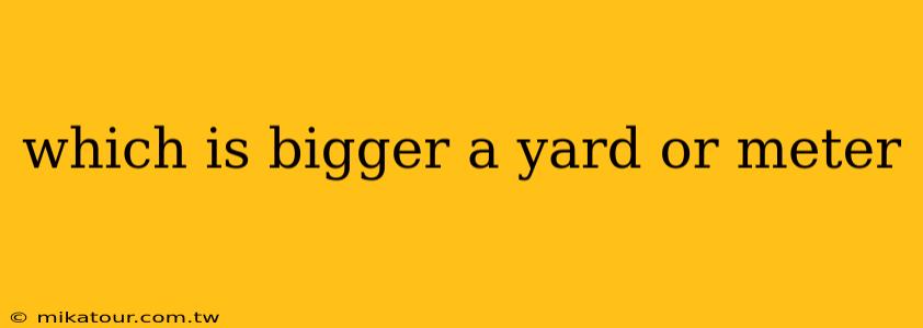 which is bigger a yard or meter