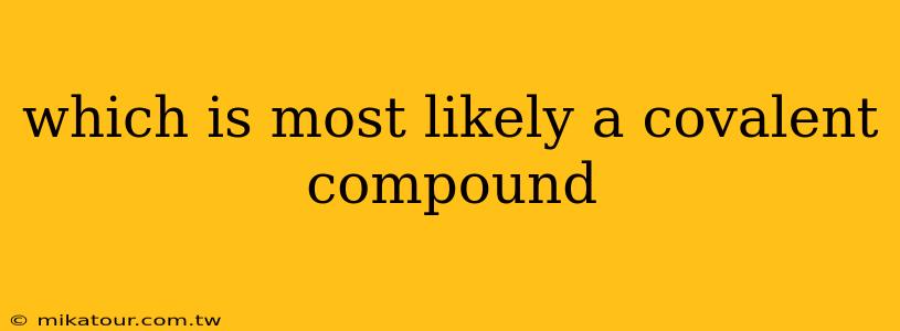 which is most likely a covalent compound