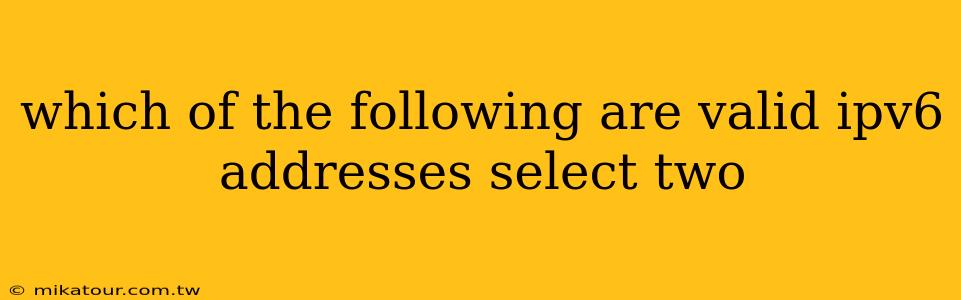 which of the following are valid ipv6 addresses select two