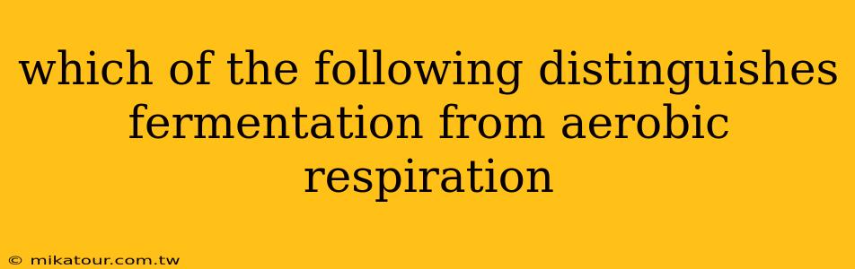 which of the following distinguishes fermentation from aerobic respiration