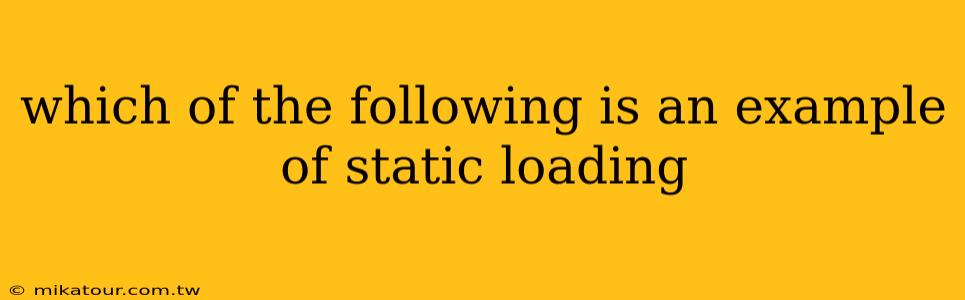 which of the following is an example of static loading