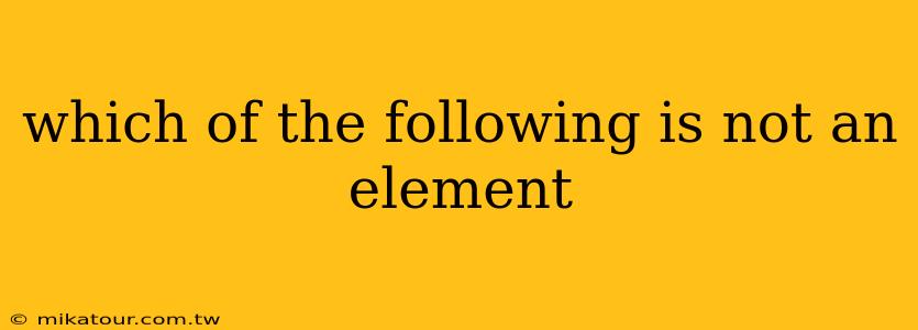 which of the following is not an element