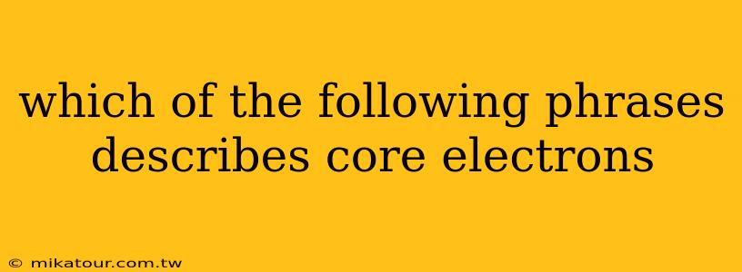 which of the following phrases describes core electrons