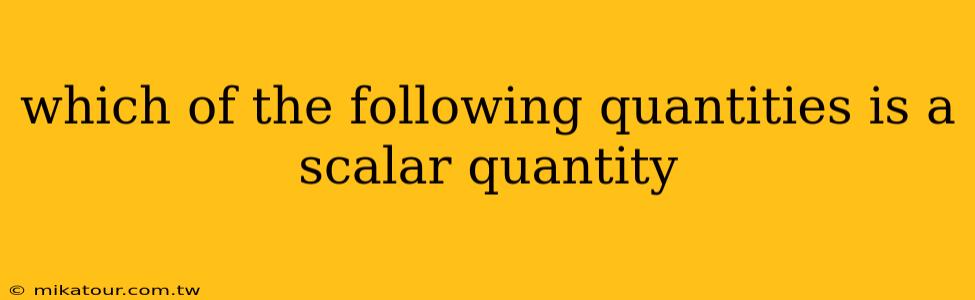 which of the following quantities is a scalar quantity