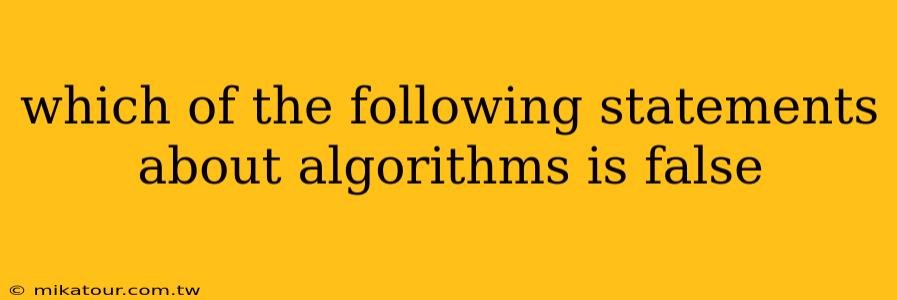 which of the following statements about algorithms is false