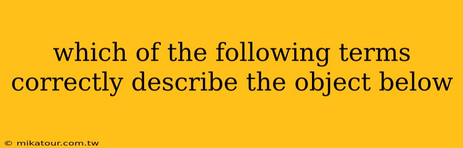 which of the following terms correctly describe the object below