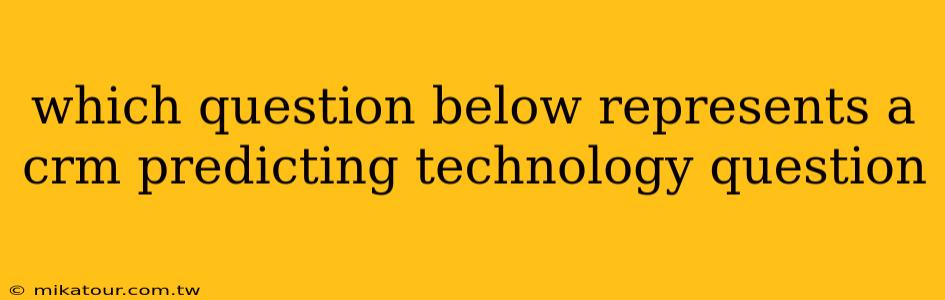 which question below represents a crm predicting technology question