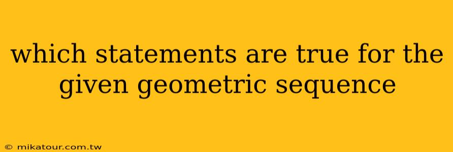 which statements are true for the given geometric sequence