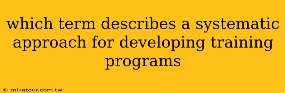 which term describes a systematic approach for developing training programs