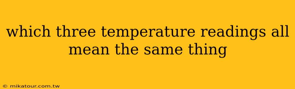 which three temperature readings all mean the same thing