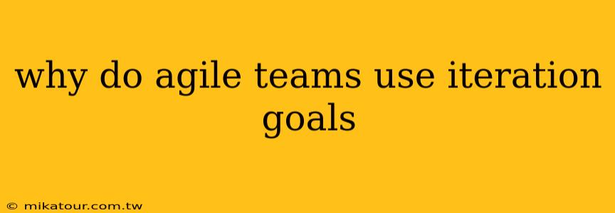 why do agile teams use iteration goals