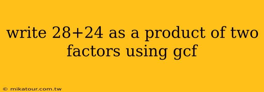 write 28+24 as a product of two factors using gcf