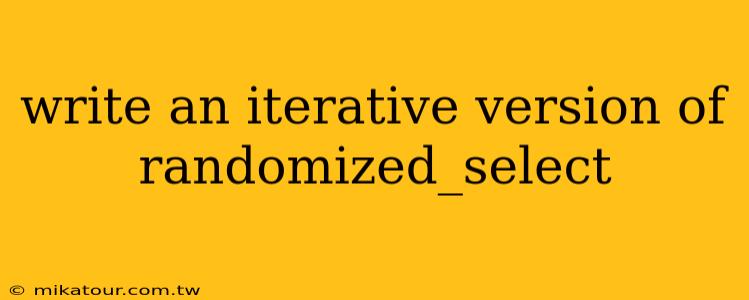 write an iterative version of randomized_select