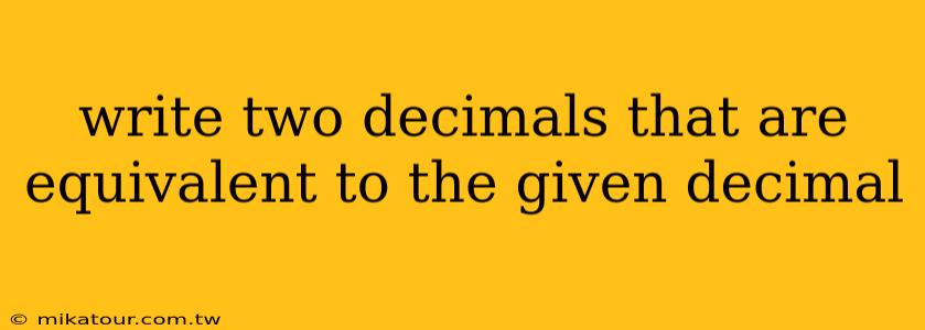 write two decimals that are equivalent to the given decimal