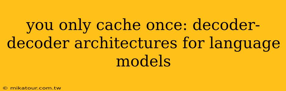 you only cache once: decoder-decoder architectures for language models